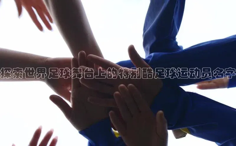 伟德betvlctor下载文心一言探索世界足球舞台上的特别酷足球运动员名字
