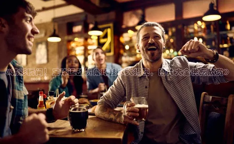 bv1946伟德官网极氪智能科技《精彩瞬间！足球运动员角球技术大揭秘，图片大全供您欣赏》