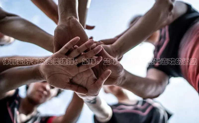 伟德bv1946官方网站中海达体育爱好者的完美选择：足球、篮球、网球是他最喜欢的运动