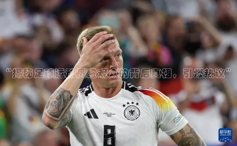 伟德betvlctor下载天下秀“揭秘足球运动员瞪观众的背后真相，引爆热议”