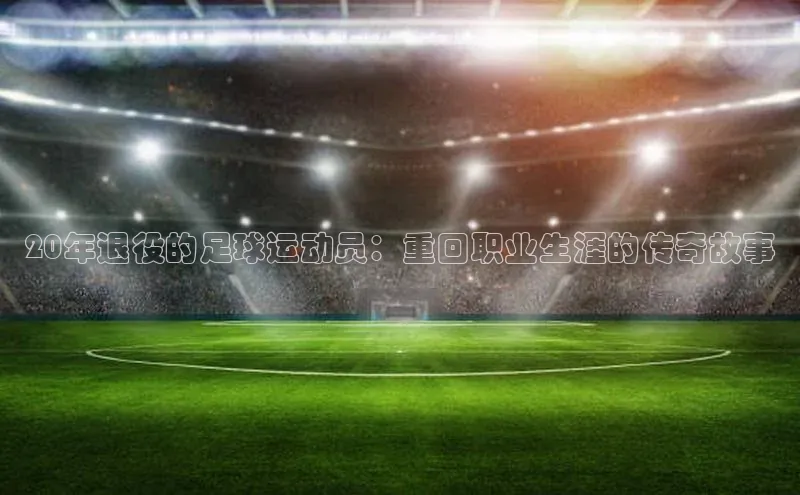 betvlctor网页版登录百度 H520年退役的足球运动员：重回职业生涯的传奇故事