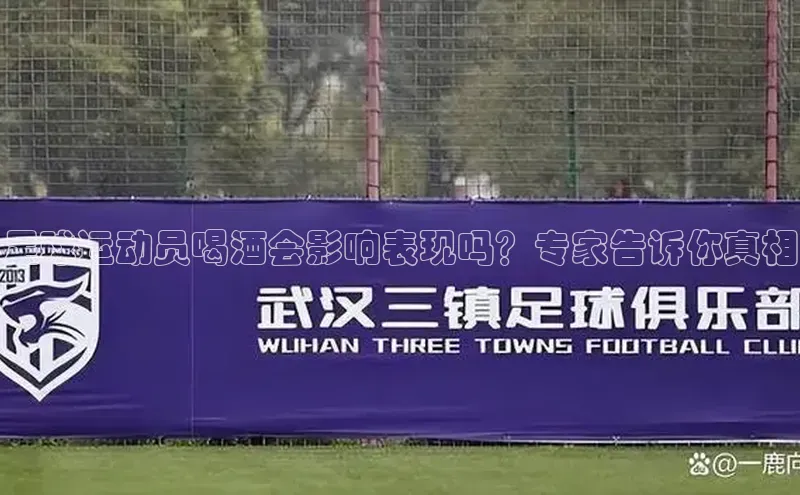 伟德BETVLCTOR网页版歌力思足球运动员喝酒会影响表现吗？专家告诉你真相