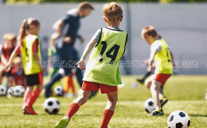 伟德betvlctor国际官网百度识图可爱足球运动员头像动漫版，走进你的世界 | 网站编辑精选