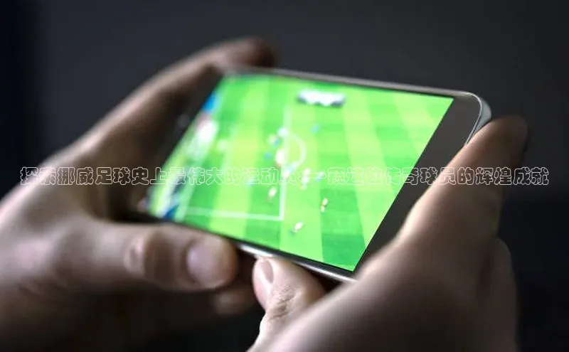 伟德betvlctor体育官网度小满支付探索挪威足球史上最伟大的运动员: 一窥这位传奇球员的辉煌成就