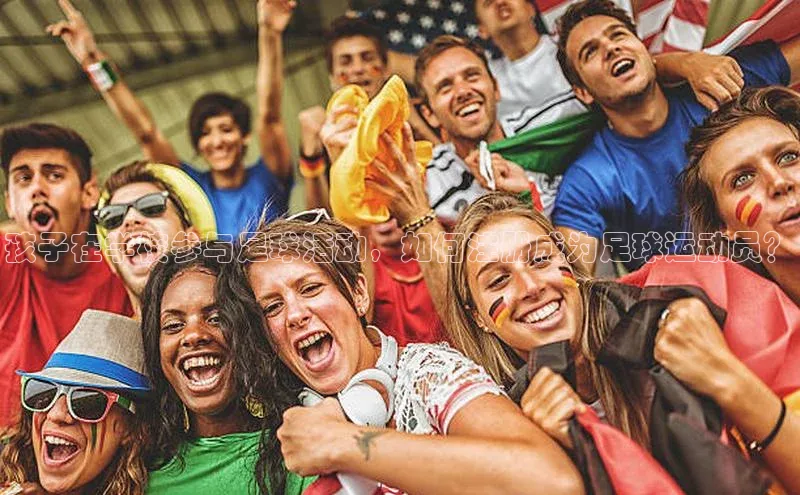 伟德BETVlCTOR1946官方网站京东孩子在学校参与足球活动，如何注册成为足球运动员？