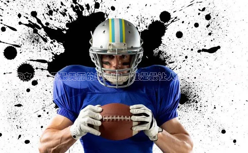 伟德bv1946官方网站华扬联众揭秘女足球界最美丽的球员们，谁是最让人心动的女足明星?