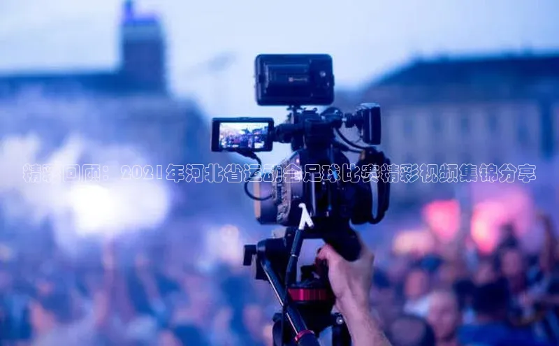 伟德bv国际体育携程精彩回顾：2021年河北省运动会足球比赛精彩视频集锦分享