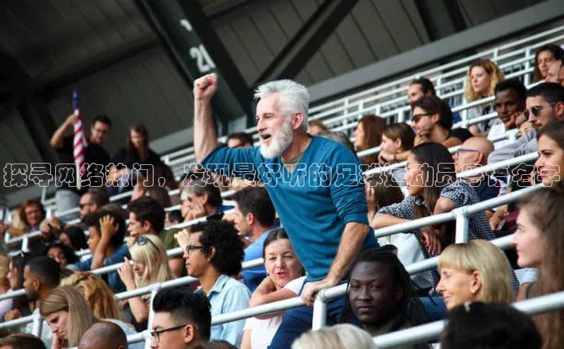 betvtor伟德国际官网登录入口百度网盘企业版探寻网络热门，发现最好听的足球运动员粤语名字