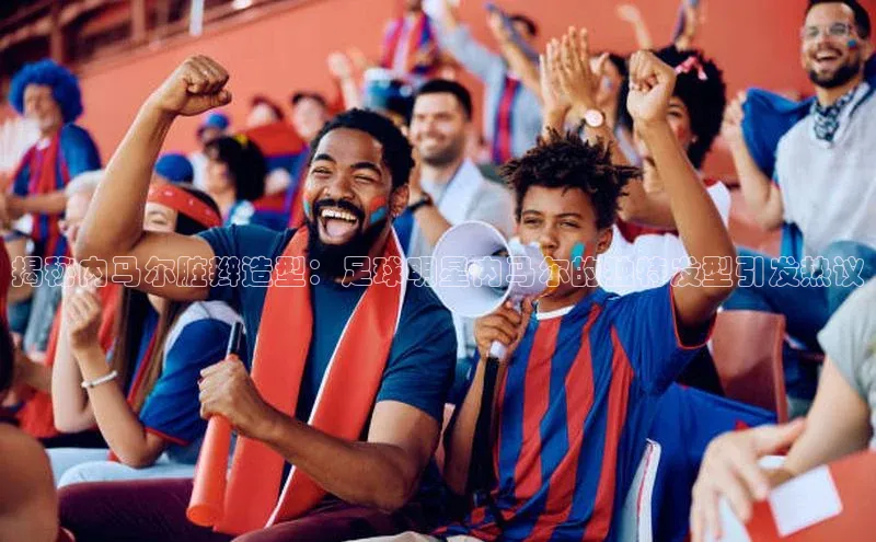 伟德国际官网登录入口云创智行揭秘内马尔脏辫造型：足球明星内马尔的独特发型引发热议