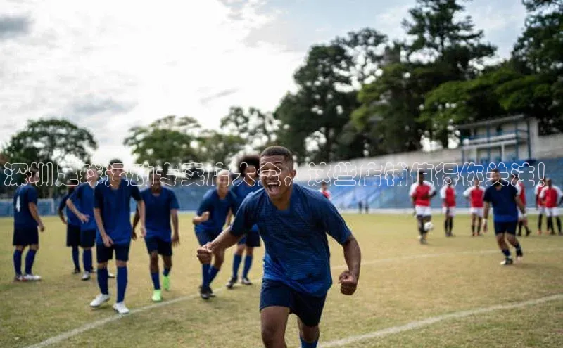 伟德betvlctor体育集团百度安全社区深圳足球运动专卖店大全，这些店铺值得你关注！