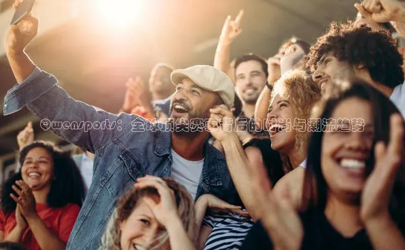 伟德BETVLCTOR网页版58同城Qwensports：全球顶尖赛事背后的时尚与潮流趋势