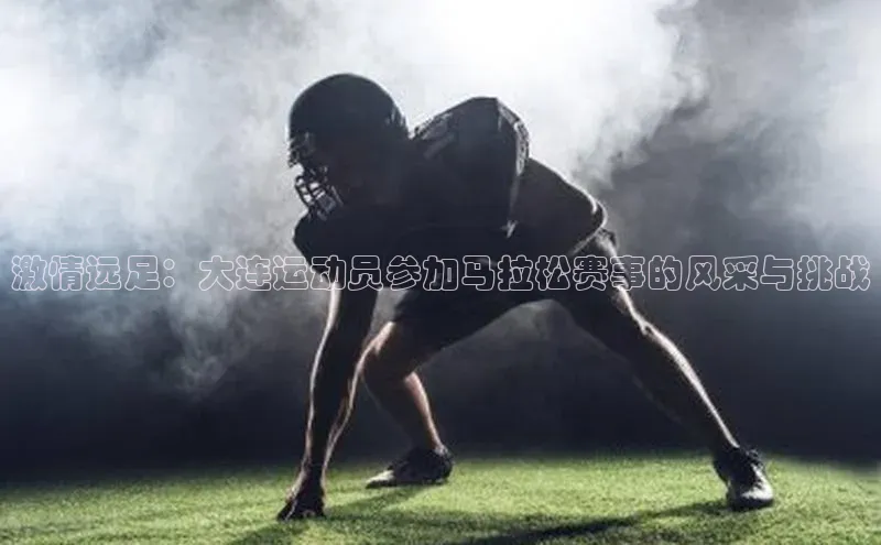 bevictor伟德官网入口宣亚国际激情远足：大连运动员参加马拉松赛事的风采与挑战