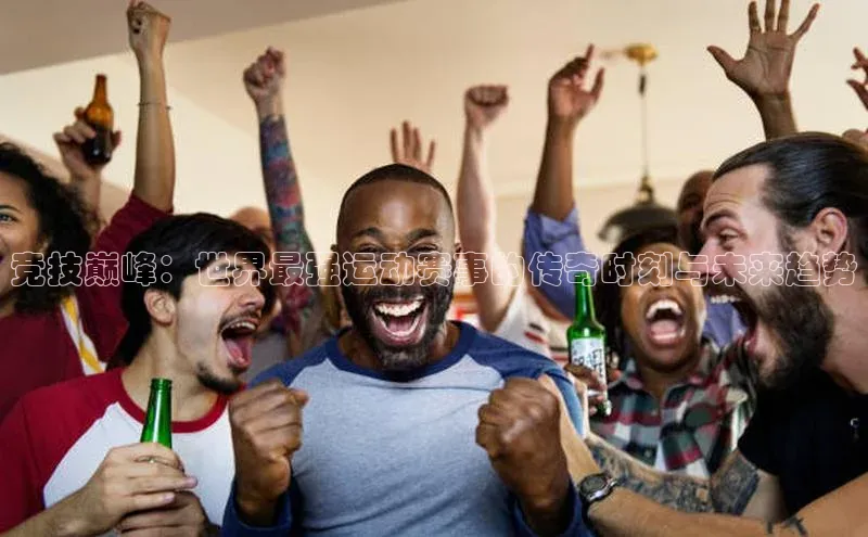 bevictor伟德官网入口百度翻译竞技巅峰：世界最强运动赛事的传奇时刻与未来趋势