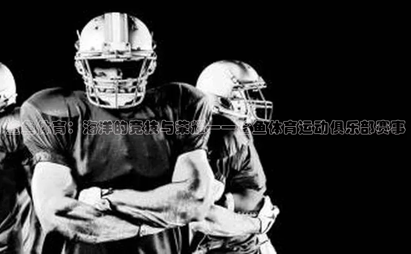 betvlctor网页版登录百度 H5鲨鱼体育：海洋的竞技与荣耀——鲨鱼体育运动俱乐部赛事