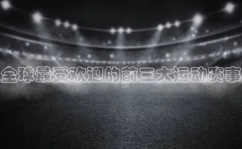 伟德BETVLCTOR网页版歌力思全球最受欢迎的前三大运动赛事