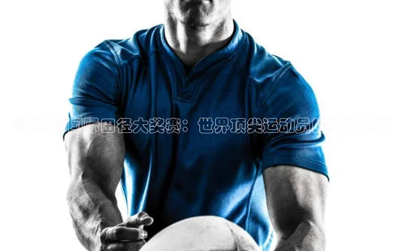 2023年国际田径大奖赛：世界顶尖运动员的终极对决
