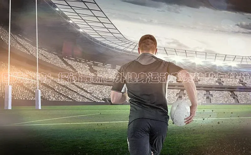 国际潮流：探讨最新国外健身运动竞赛趋势与挑战