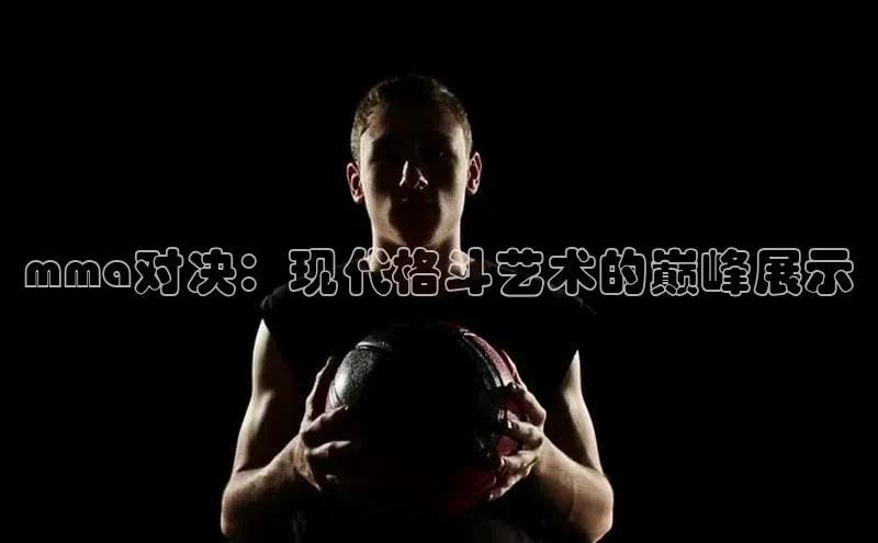 mma对决：现代格斗艺术的巅峰展示