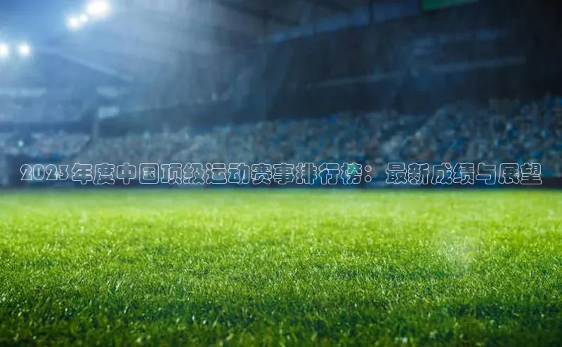 2023年度中国顶级运动赛事排行榜：最新成绩与展望