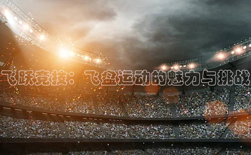 飞跃竞技：飞盘运动的魅力与挑战