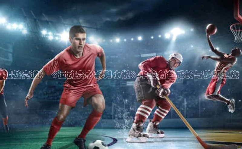 超越赛道：《运动赛事系列小说》中的角色成长与梦想之旅