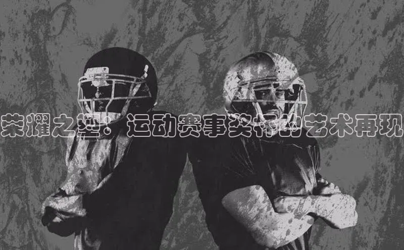 荣耀之塑：运动赛事奖杯的艺术再现