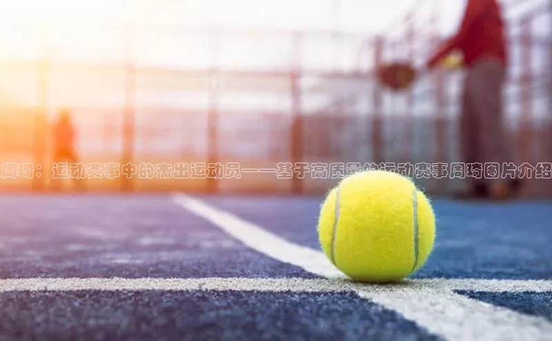 周琦：运动赛事中的杰出运动员——基于高质量的运动赛事周琦图片介绍