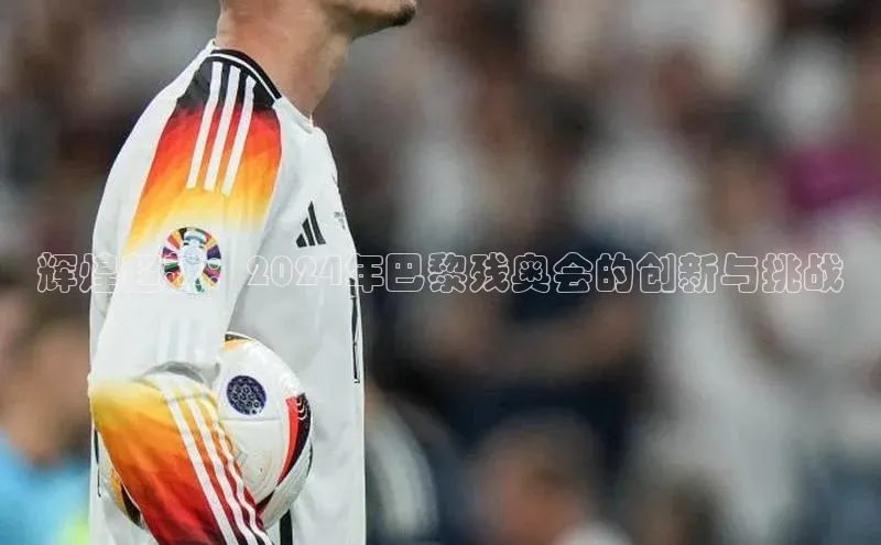 辉煌超越：2024年巴黎残奥会的创新与挑战