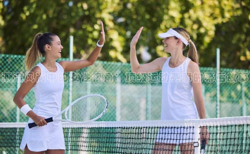 潮流风尚中的女性视角：顶级运动赛事的幕后故事