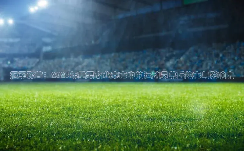 冠军聚首：2023年重要商业赛事中的运动员幕后故事与影响力