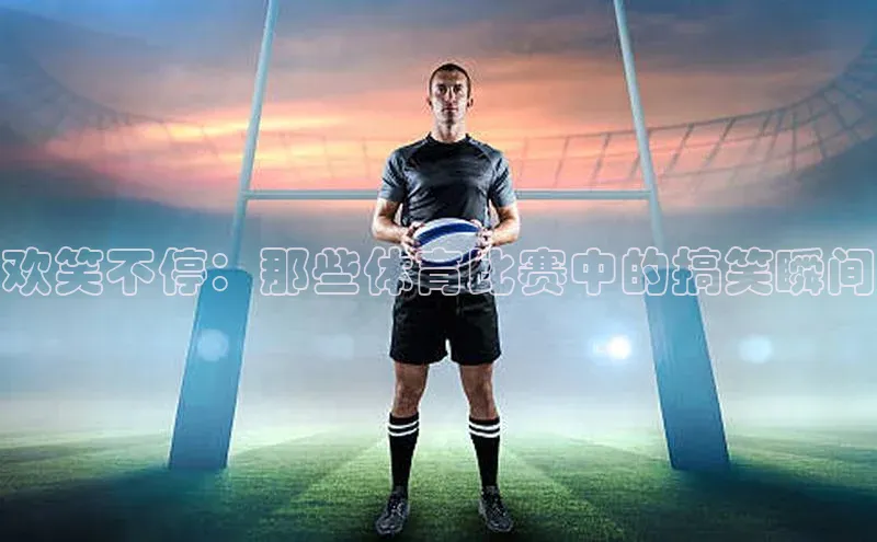 欢笑不停：那些体育比赛中的搞笑瞬间