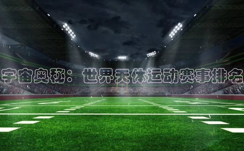 宇宙奥秘：世界天体运动赛事排名