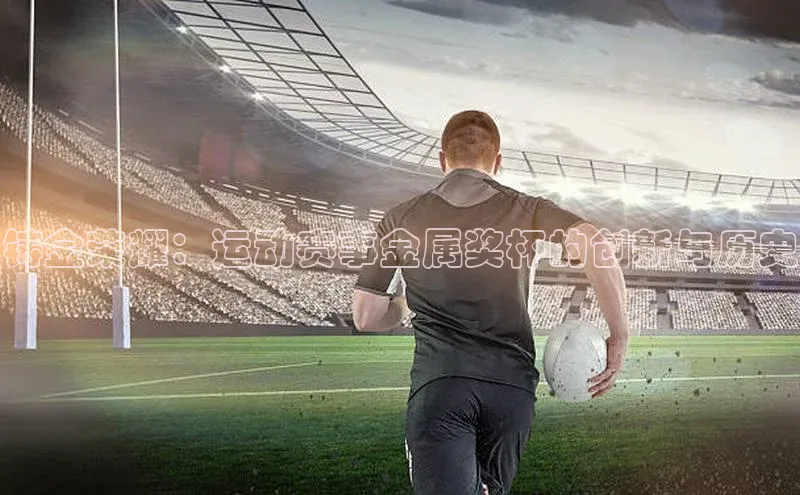 铸金荣耀：运动赛事金属奖杯的创新与历史