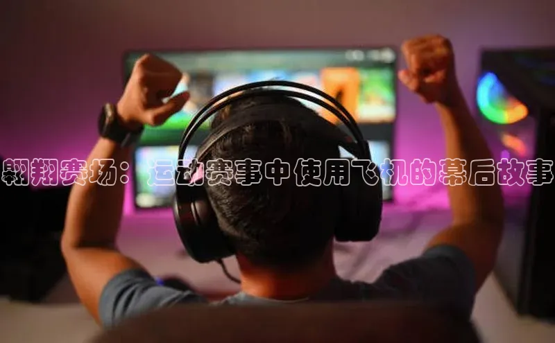 翱翔赛场：运动赛事中使用飞机的幕后故事