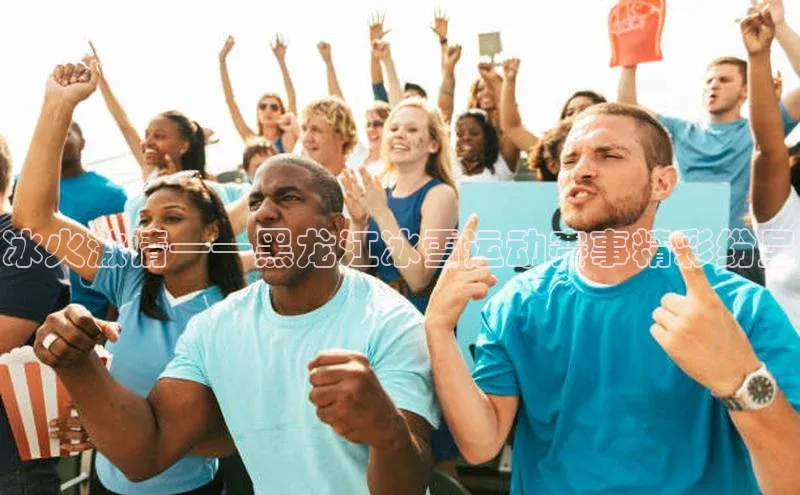 冰火激情——黑龙江冰雪运动赛事精彩纷呈