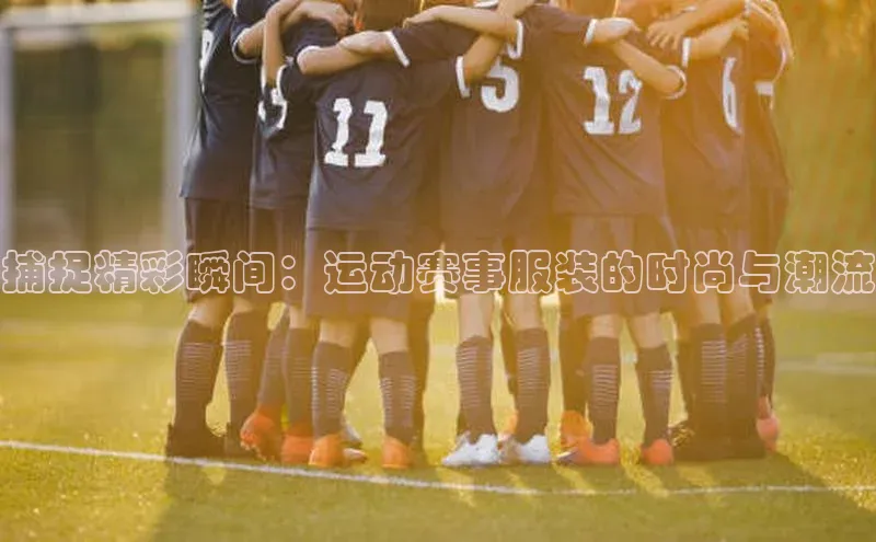 捕捉精彩瞬间：运动赛事服装的时尚与潮流