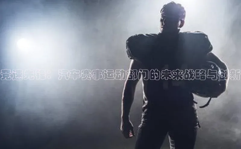 竞速先锋：汽车赛事运动部门的未来战略与创新