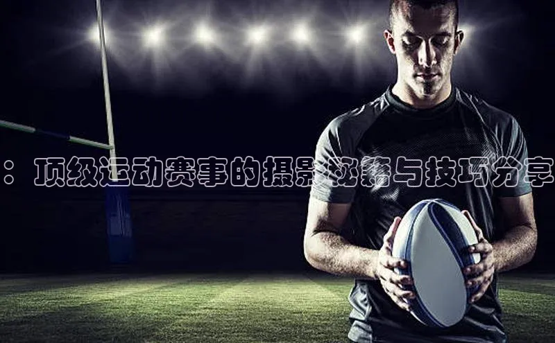 ：顶级运动赛事的摄影秘籍与技巧分享