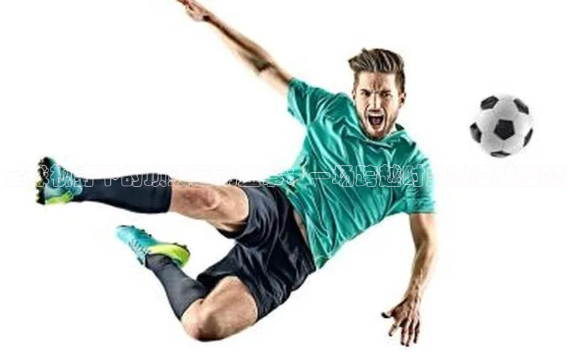 全球视野下的顶级运动盛事：一场跨越时空的竞技盛宴