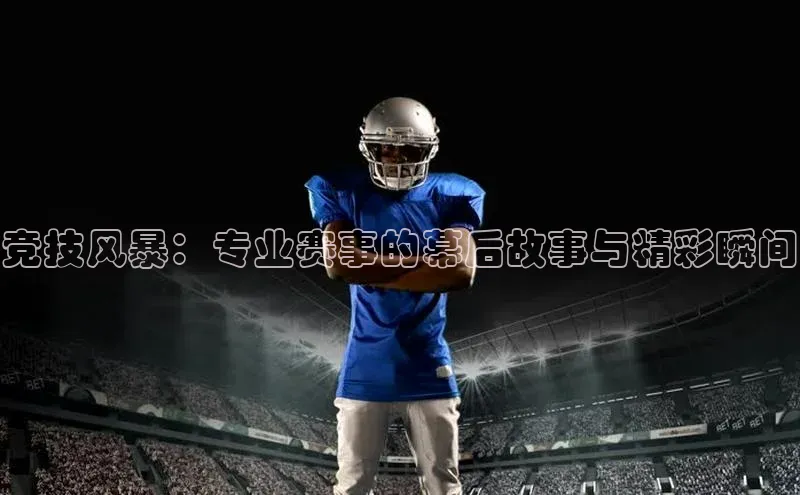 竞技风暴：专业赛事的幕后故事与精彩瞬间