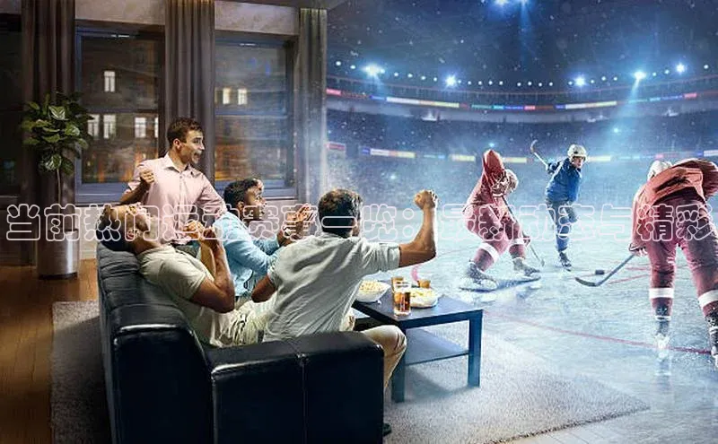 当前热门运动赛事一览：最新动态与精彩