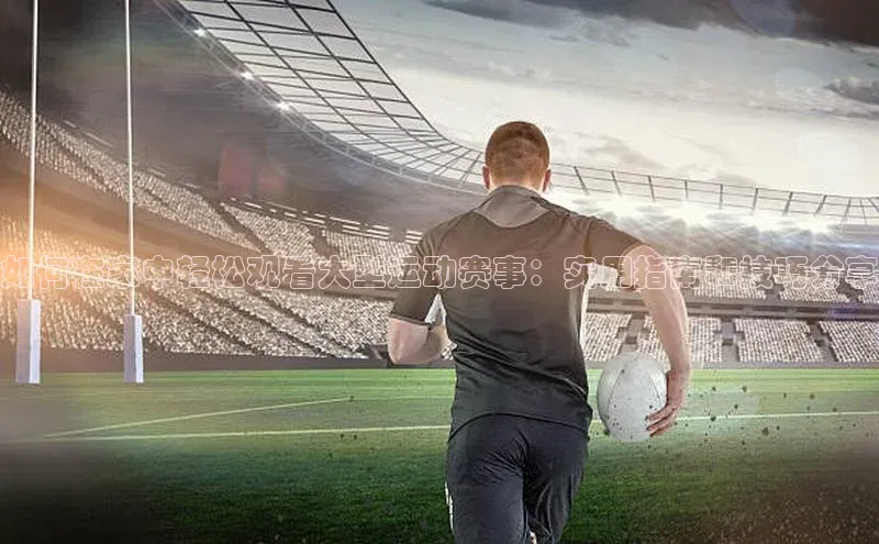 如何在家中轻松观看大型运动赛事：实用指南和技巧分享