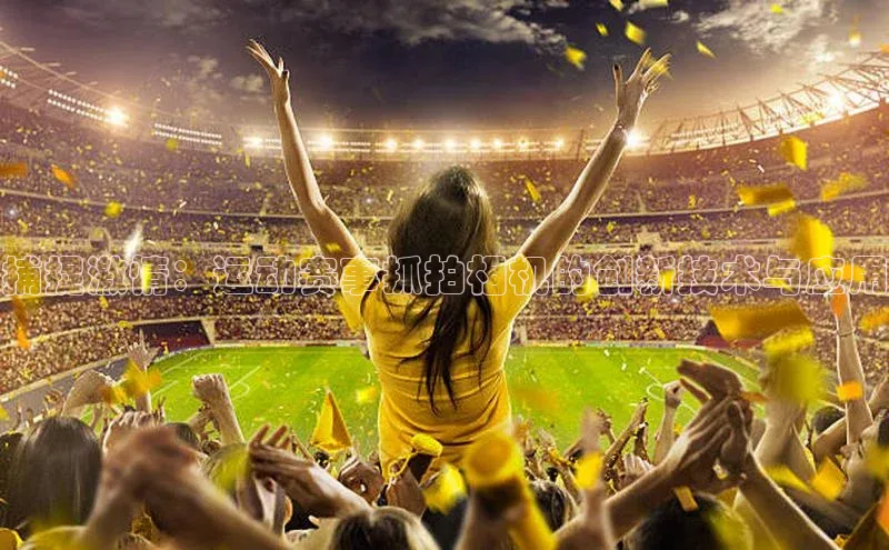 捕捉激情：运动赛事抓拍相机的创新技术与应用