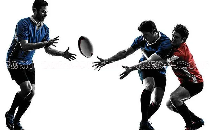 聚焦瞬间：通过运动赛事捕捉精彩瞬间的视频技术与策略分析