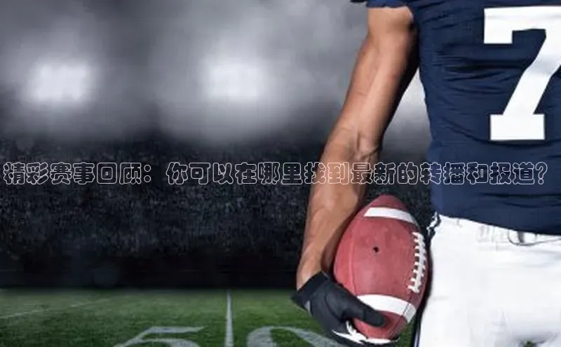 精彩赛事回顾：你可以在哪里找到最新的转播和报道？