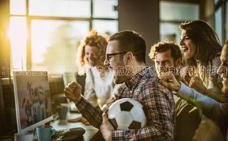 ：探讨运动赛事规则的特点及其对竞技水平的影响