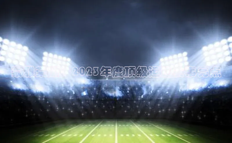 豪雅荣耀：2023年度顶级运动赛事亮点